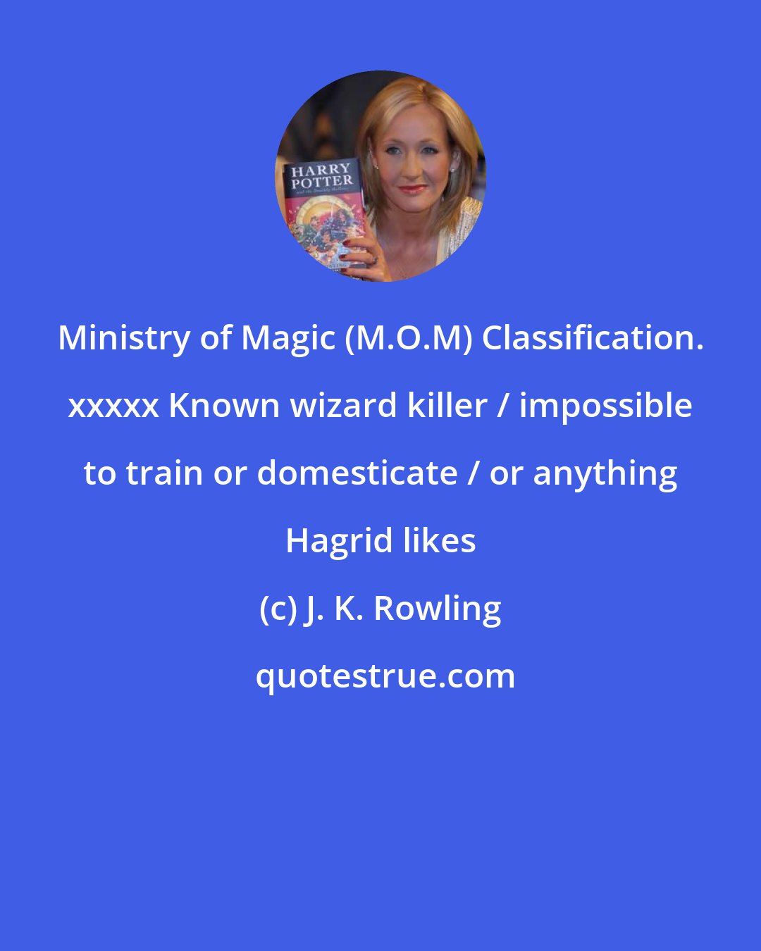 J. K. Rowling: Ministry of Magic (M.O.M) Classification. xxxxx Known wizard killer / impossible to train or domesticate / or anything Hagrid likes