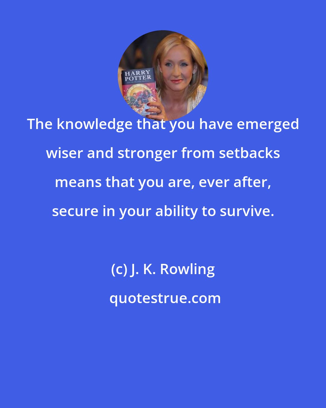 J. K. Rowling: The knowledge that you have emerged wiser and stronger from setbacks means that you are, ever after, secure in your ability to survive.