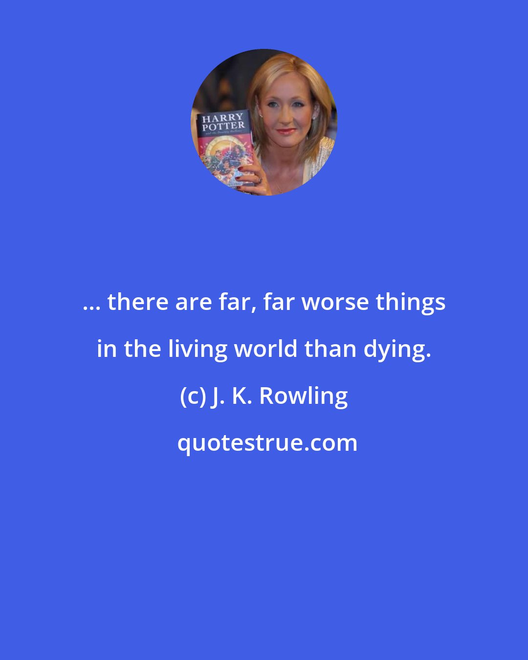 J. K. Rowling: ... there are far, far worse things in the living world than dying.