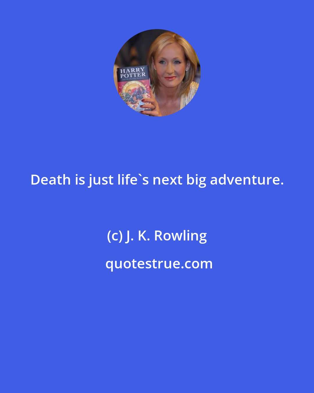 J. K. Rowling: Death is just life's next big adventure.