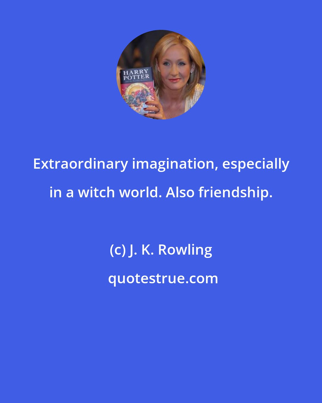 J. K. Rowling: Extraordinary imagination, especially in a witch world. Also friendship.