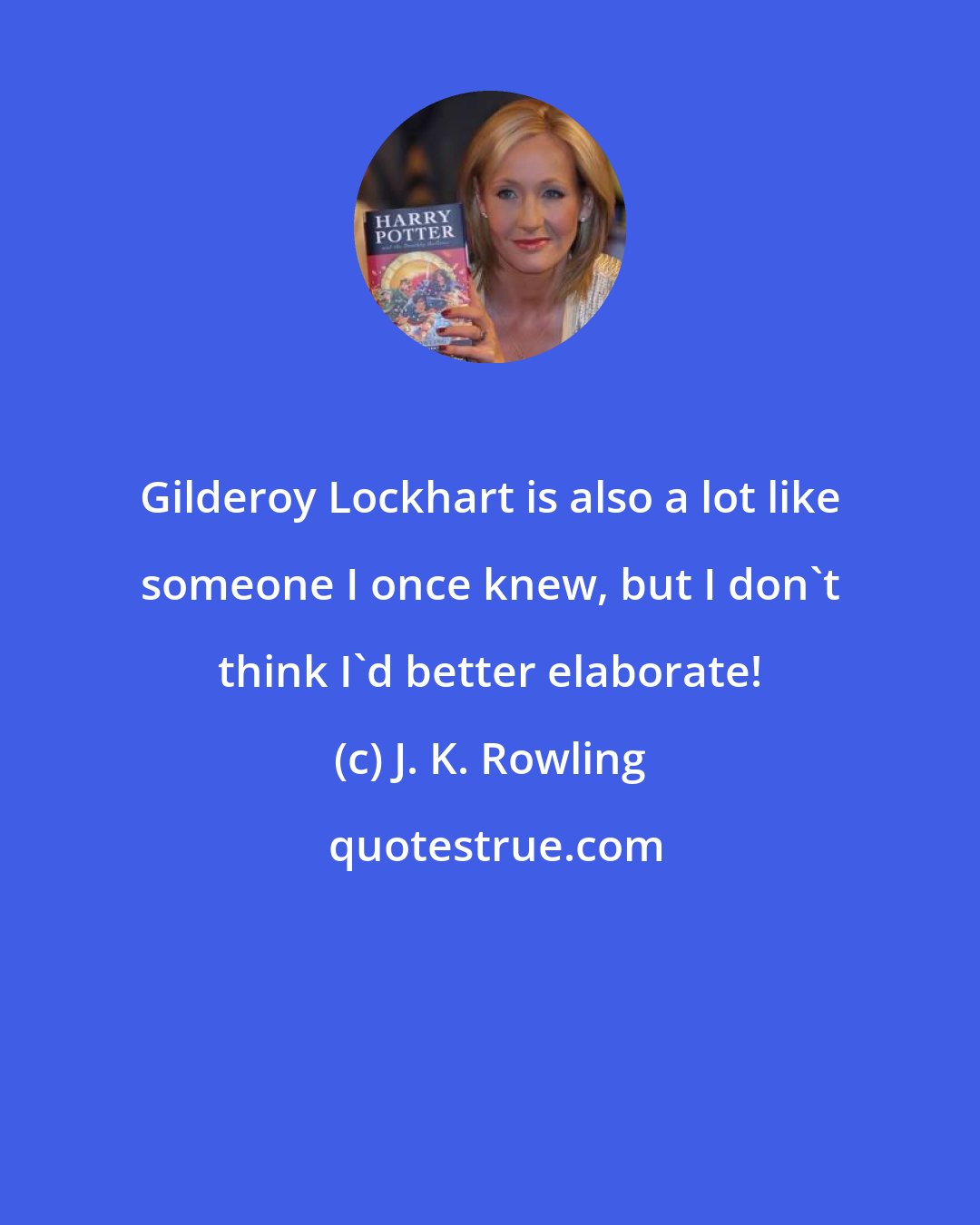 J. K. Rowling: Gilderoy Lockhart is also a lot like someone I once knew, but I don't think I'd better elaborate!