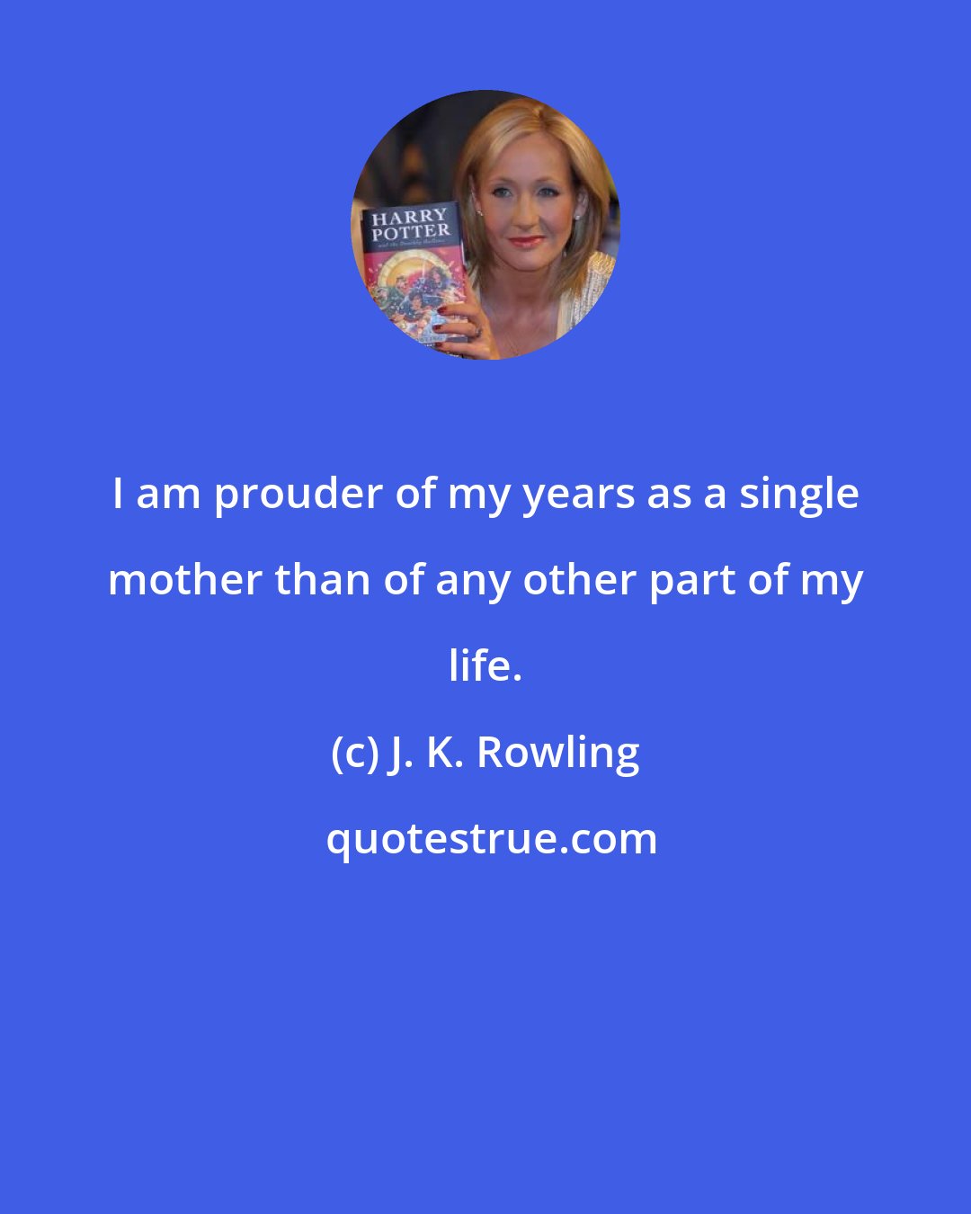 J. K. Rowling: I am prouder of my years as a single mother than of any other part of my life.