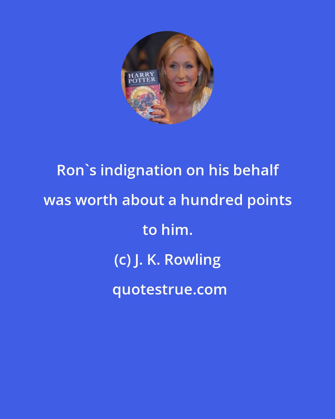 J. K. Rowling: Ron's indignation on his behalf was worth about a hundred points to him.