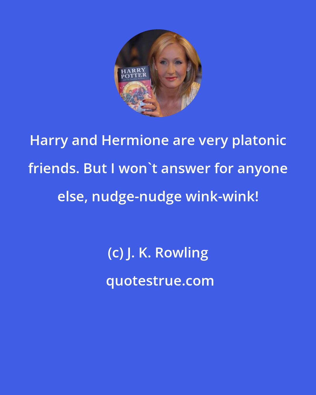 J. K. Rowling: Harry and Hermione are very platonic friends. But I won't answer for anyone else, nudge-nudge wink-wink!