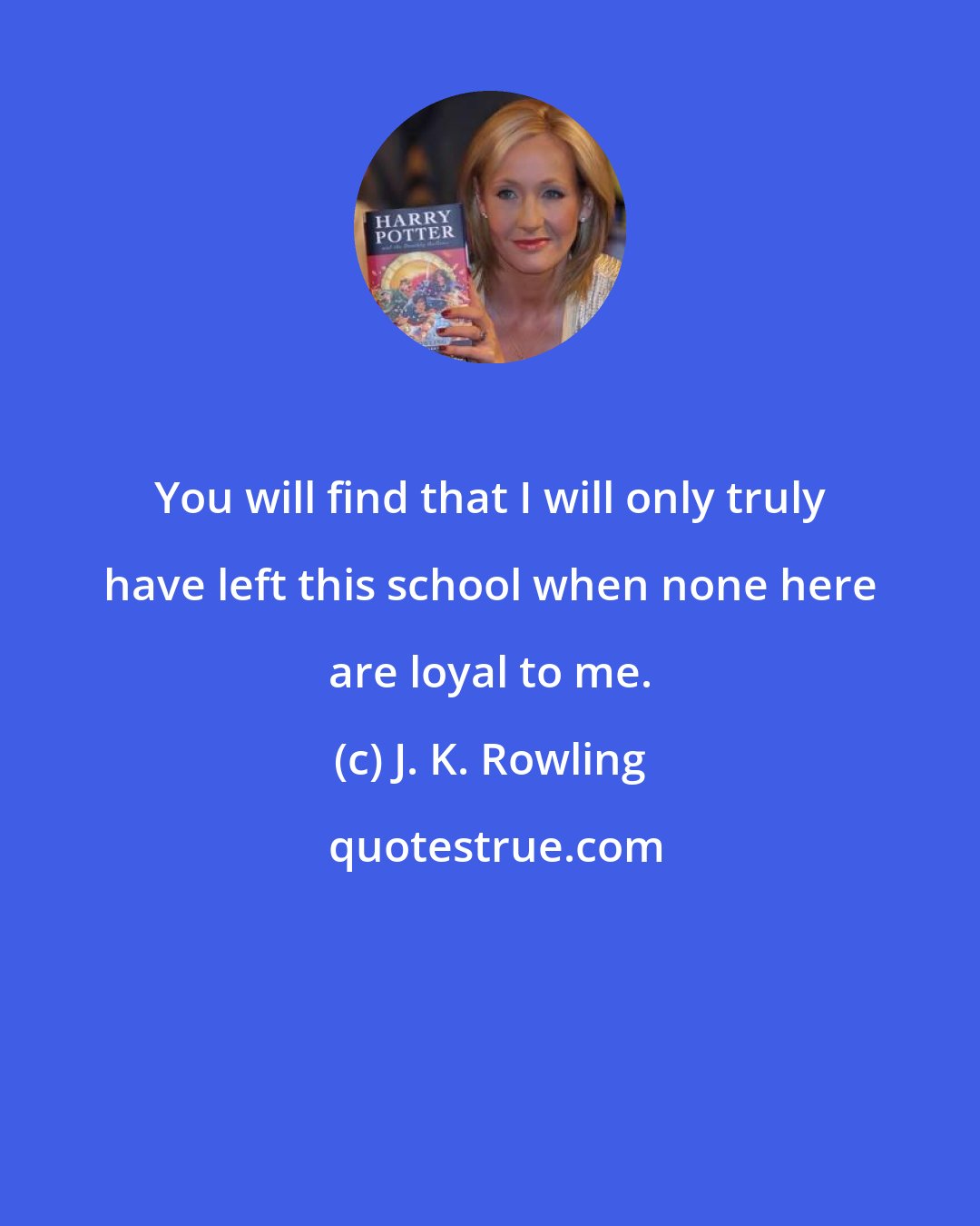 J. K. Rowling: You will find that I will only truly have left this school when none here are loyal to me.