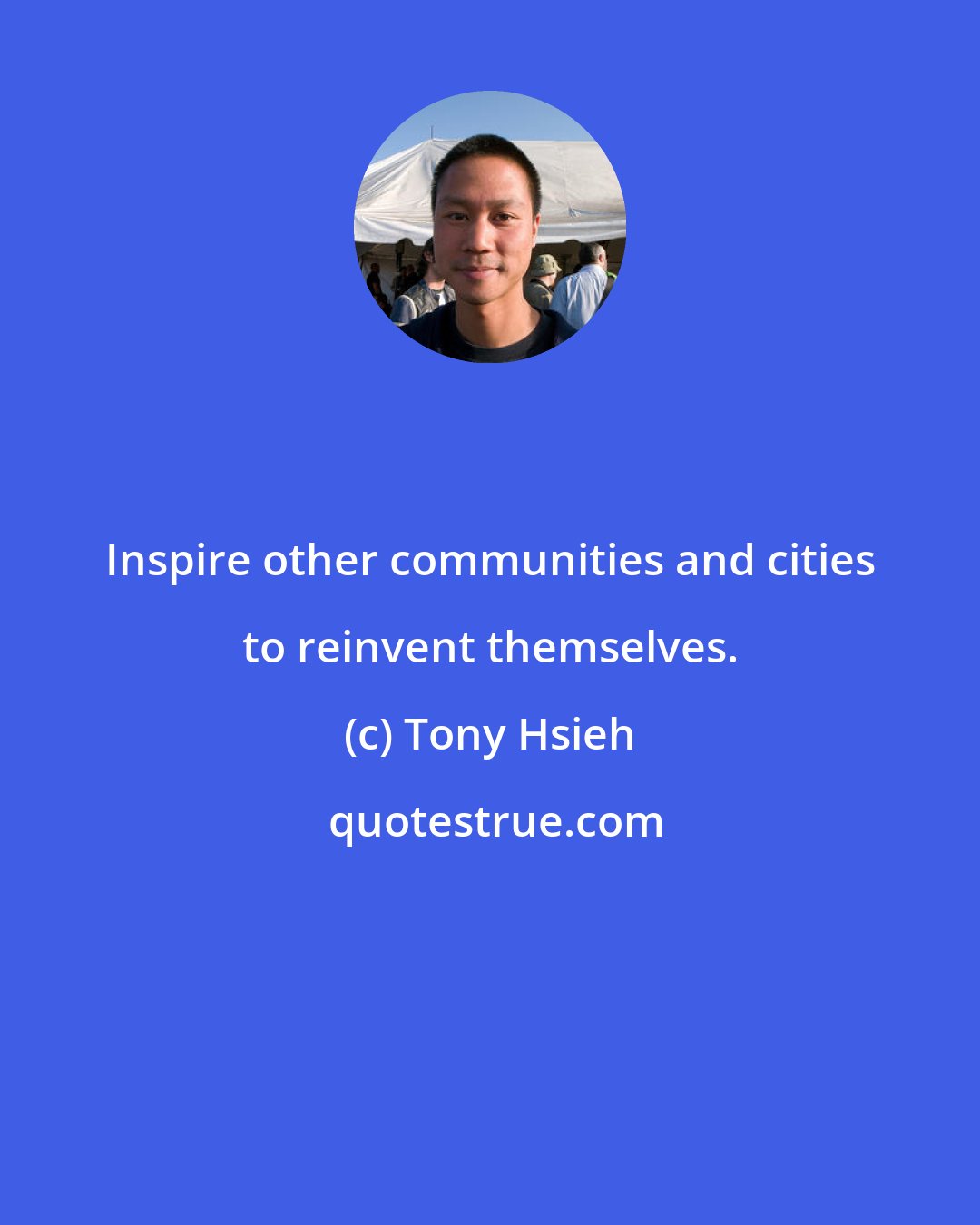 Tony Hsieh: Inspire other communities and cities to reinvent themselves.