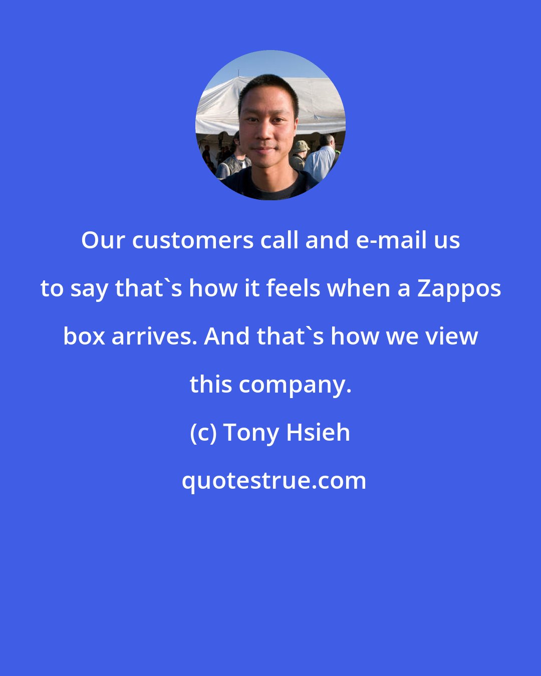 Tony Hsieh: Our customers call and e-mail us to say that's how it feels when a Zappos box arrives. And that's how we view this company.