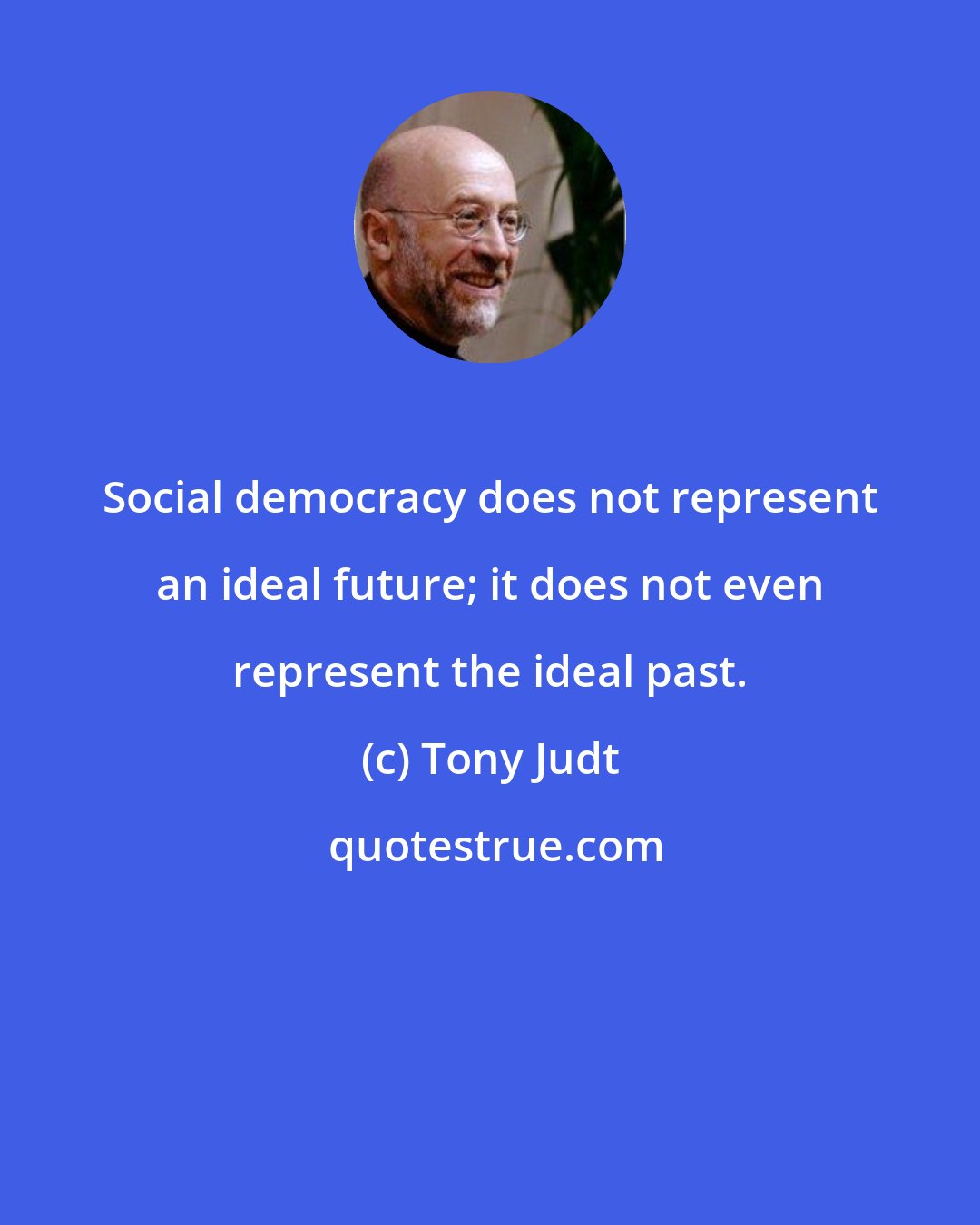 Tony Judt: Social democracy does not represent an ideal future; it does not even represent the ideal past.