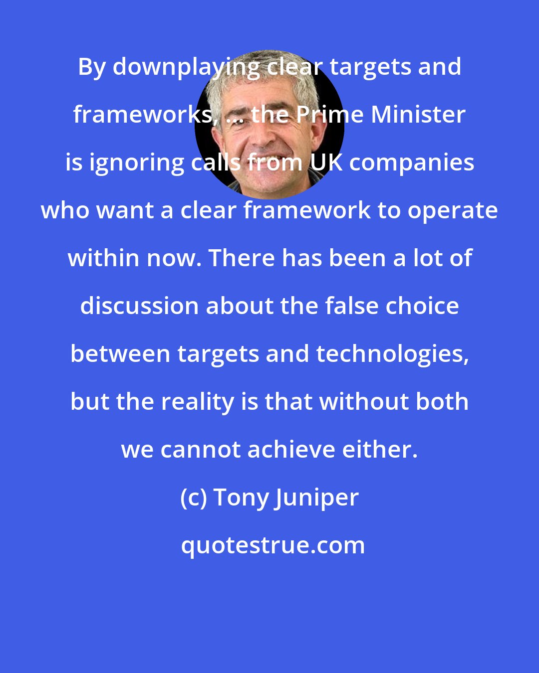 Tony Juniper: By downplaying clear targets and frameworks, ... the Prime Minister is ignoring calls from UK companies who want a clear framework to operate within now. There has been a lot of discussion about the false choice between targets and technologies, but the reality is that without both we cannot achieve either.