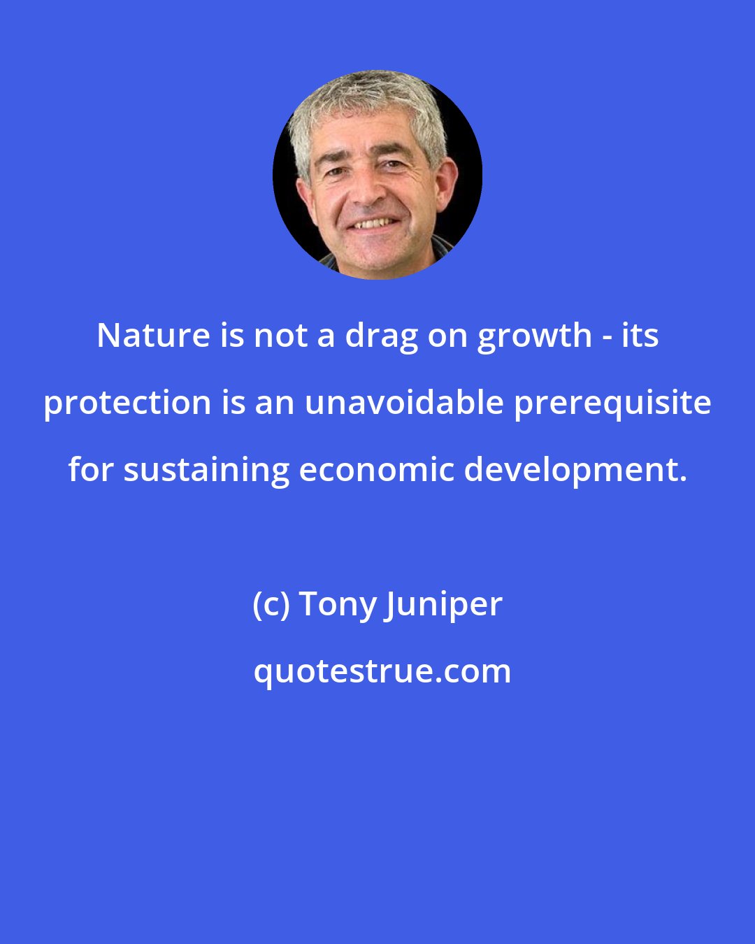 Tony Juniper: Nature is not a drag on growth - its protection is an unavoidable prerequisite for sustaining economic development.