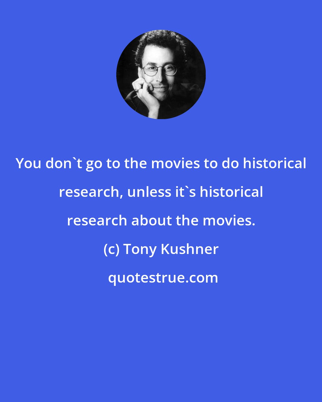 Tony Kushner: You don't go to the movies to do historical research, unless it's historical research about the movies.