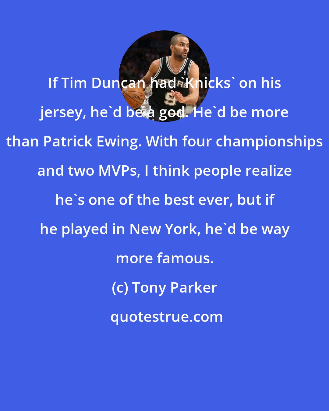 Tony Parker: If Tim Duncan had 'Knicks' on his jersey, he'd be a god. He'd be more than Patrick Ewing. With four championships and two MVPs, I think people realize he's one of the best ever, but if he played in New York, he'd be way more famous.