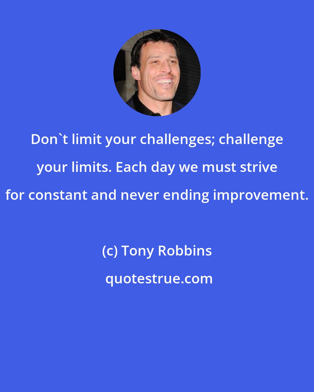 Tony Robbins: Don't limit your challenges; challenge your limits. Each day we must strive for constant and never ending improvement.