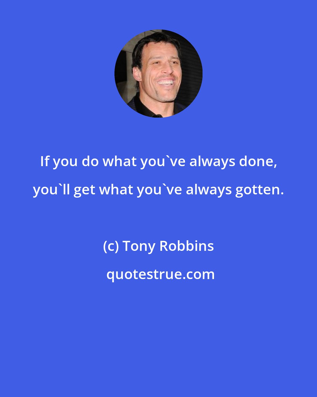 Tony Robbins: If you do what you've always done, you'll get what you've always gotten.