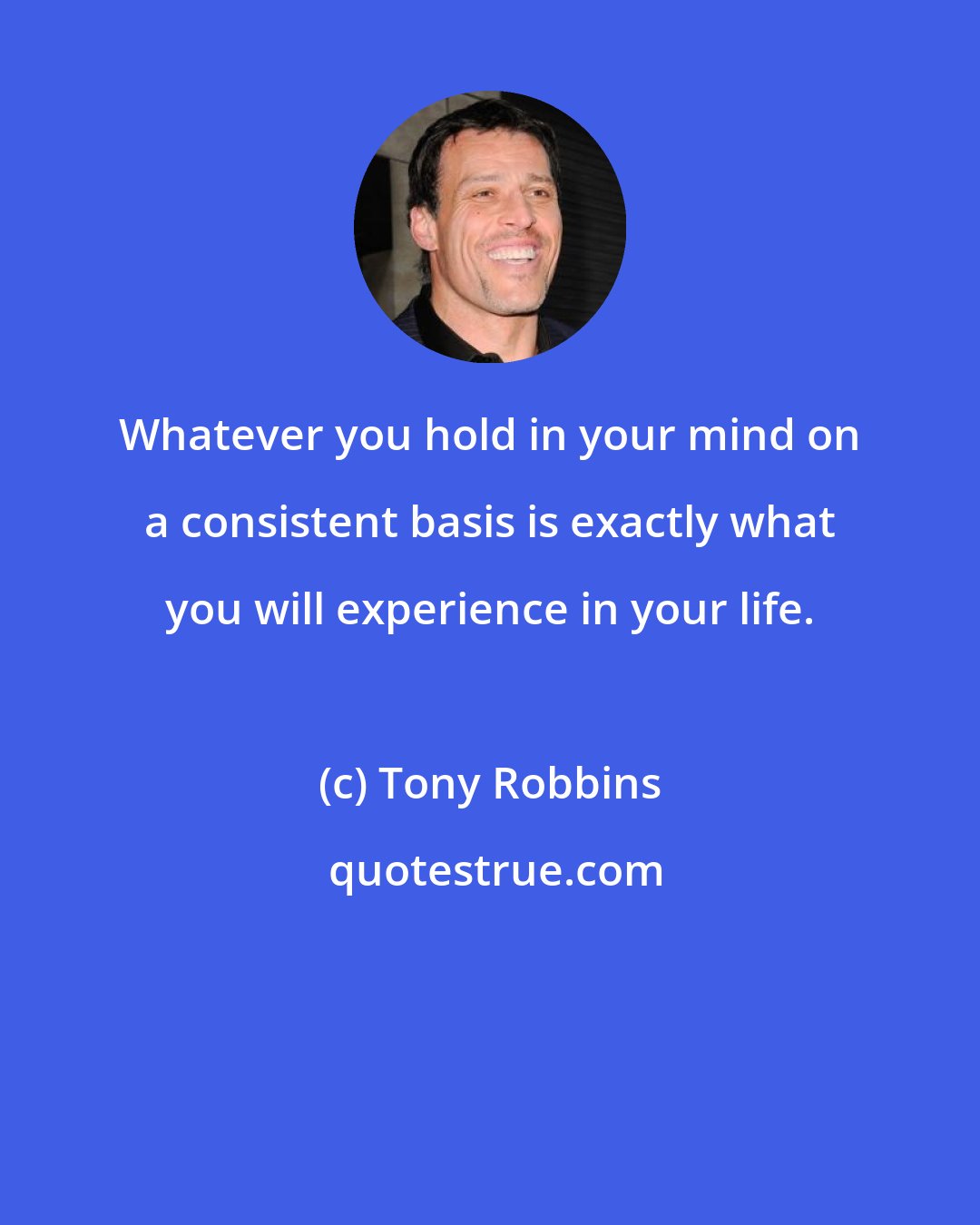 Tony Robbins: Whatever you hold in your mind on a consistent basis is exactly what you will experience in your life.