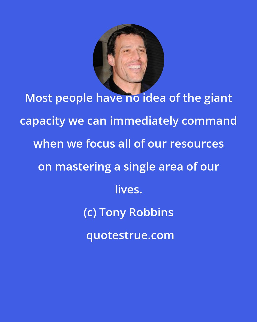 Tony Robbins: Most people have no idea of the giant capacity we can immediately command when we focus all of our resources on mastering a single area of our lives.