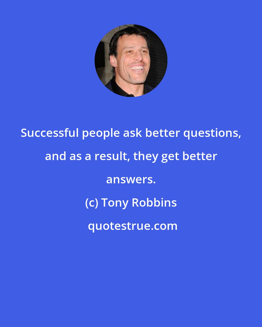 Tony Robbins: Successful people ask better questions, and as a result, they get better answers.