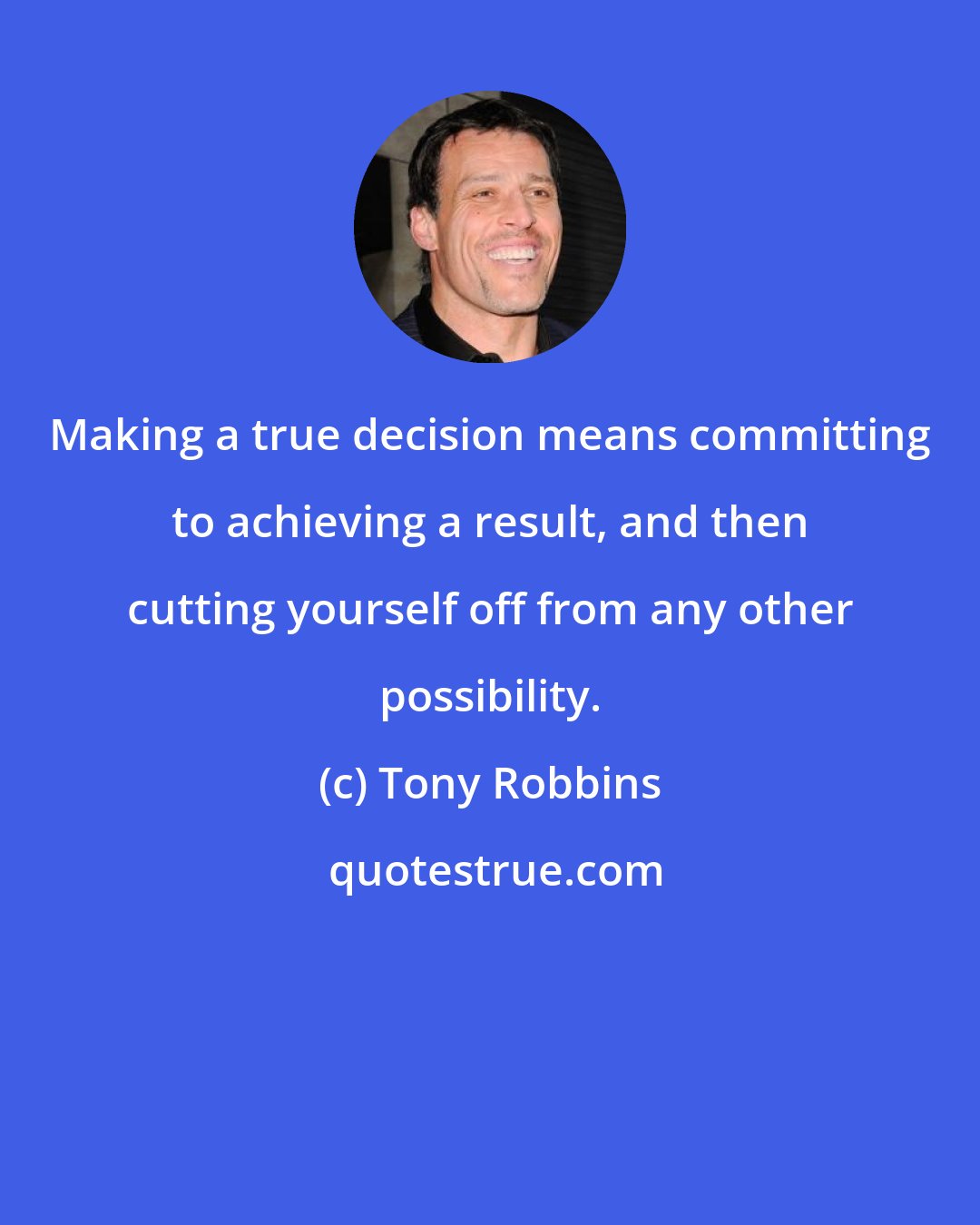Tony Robbins: Making a true decision means committing to achieving a result, and then cutting yourself off from any other possibility.