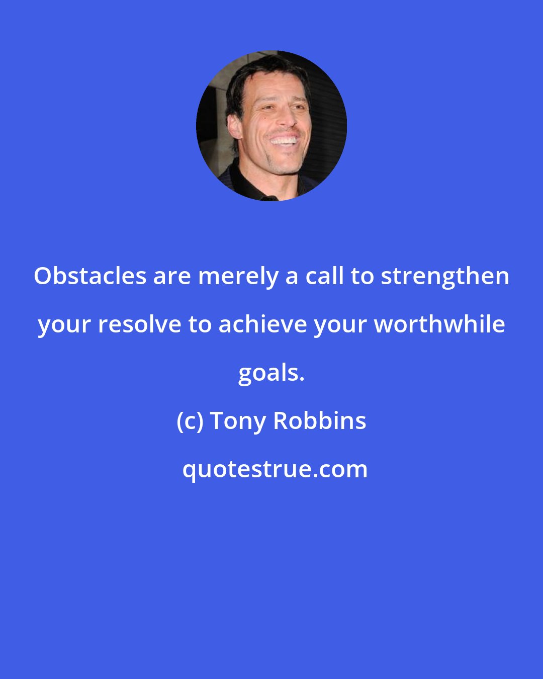 Tony Robbins: Obstacles are merely a call to strengthen your resolve to achieve your worthwhile goals.