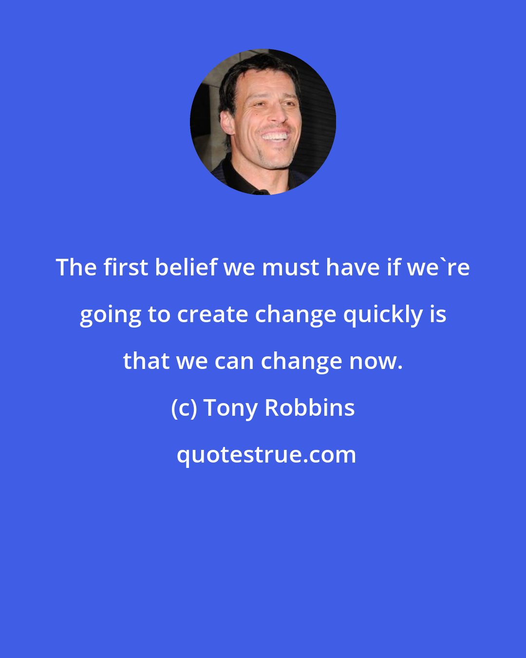 Tony Robbins: The first belief we must have if we're going to create change quickly is that we can change now.