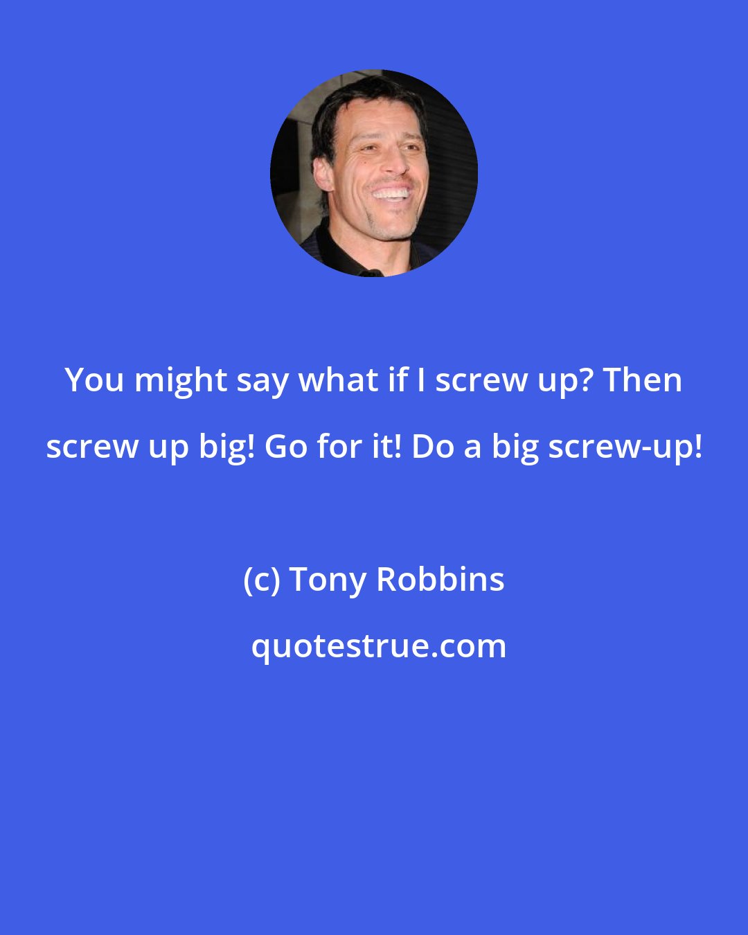 Tony Robbins: You might say what if I screw up? Then screw up big! Go for it! Do a big screw-up!