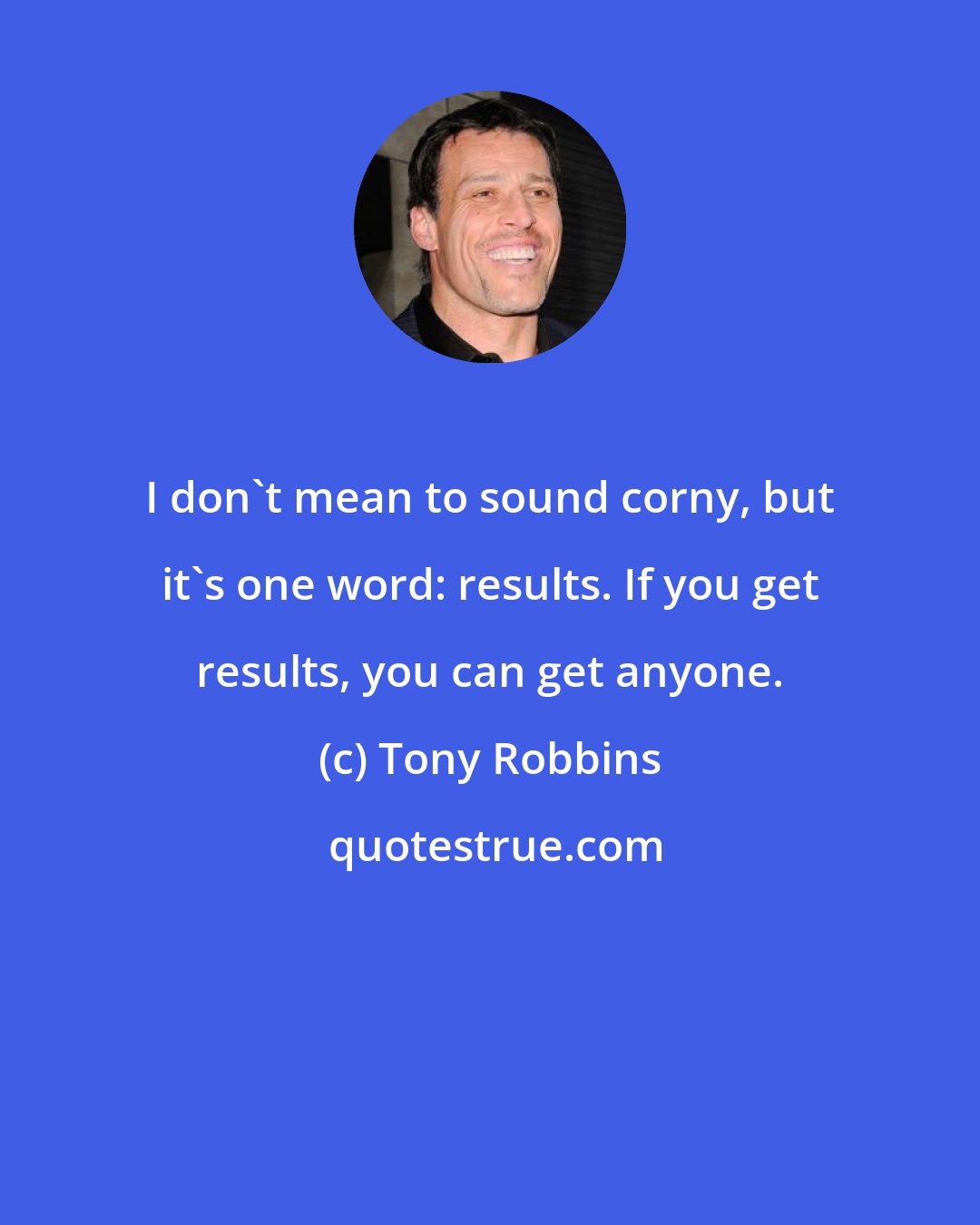 Tony Robbins: I don't mean to sound corny, but it's one word: results. If you get results, you can get anyone.