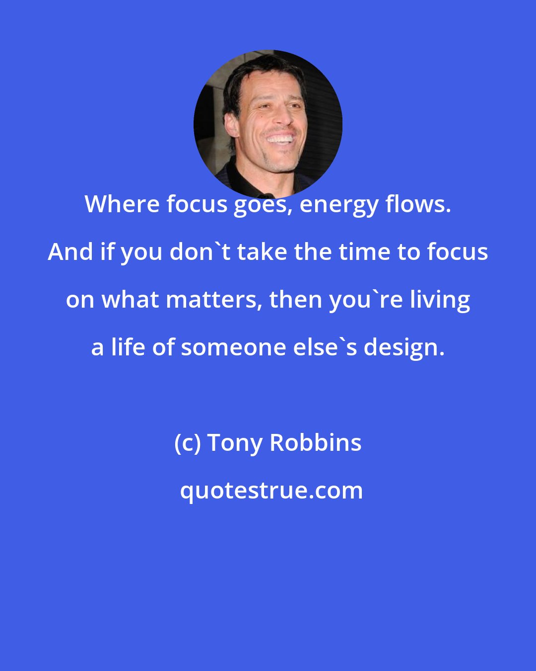 Tony Robbins: Where focus goes, energy flows. And if you don't take the time to focus on what matters, then you're living a life of someone else's design.