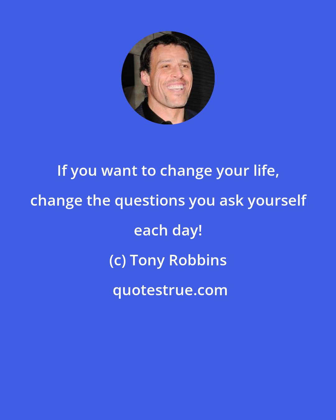 Tony Robbins: If you want to change your life, change the questions you ask yourself each day!