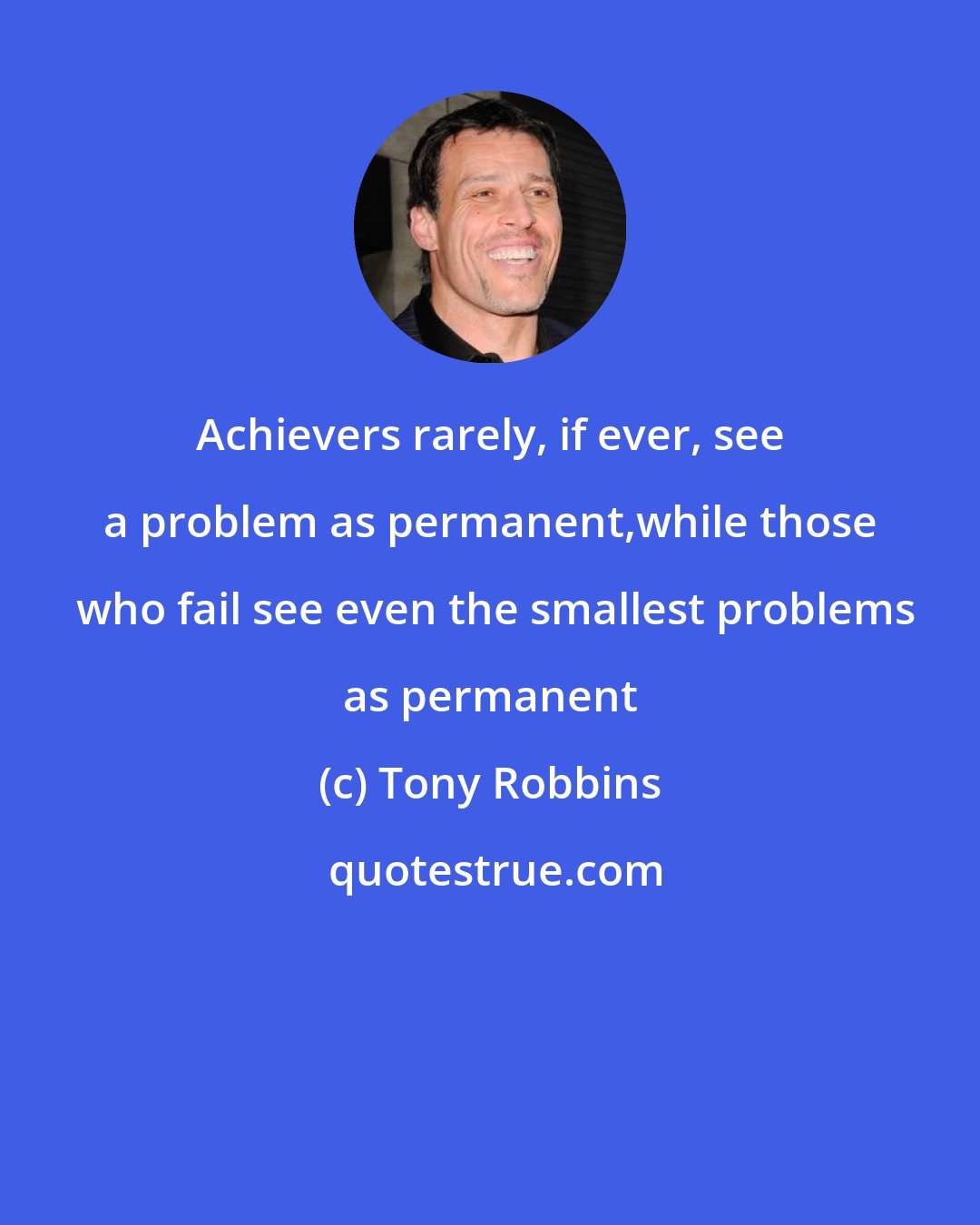 Tony Robbins: Achievers rarely, if ever, see a problem as permanent,while those  who fail see even the smallest problems as permanent