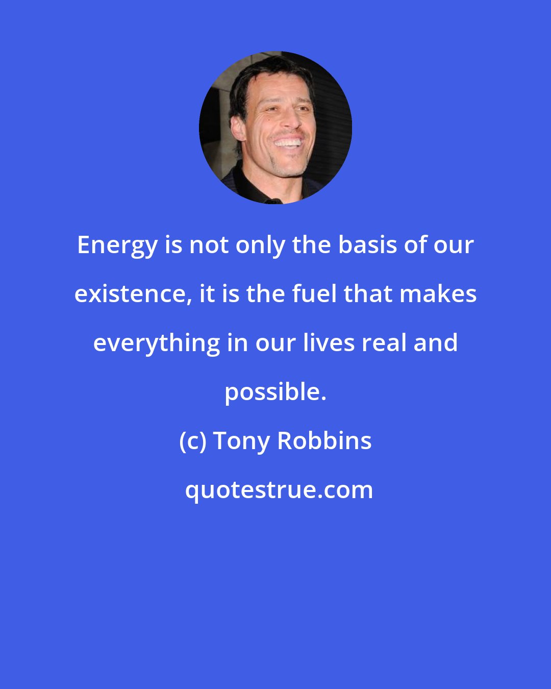 Tony Robbins: Energy is not only the basis of our existence, it is the fuel that makes everything in our lives real and possible.