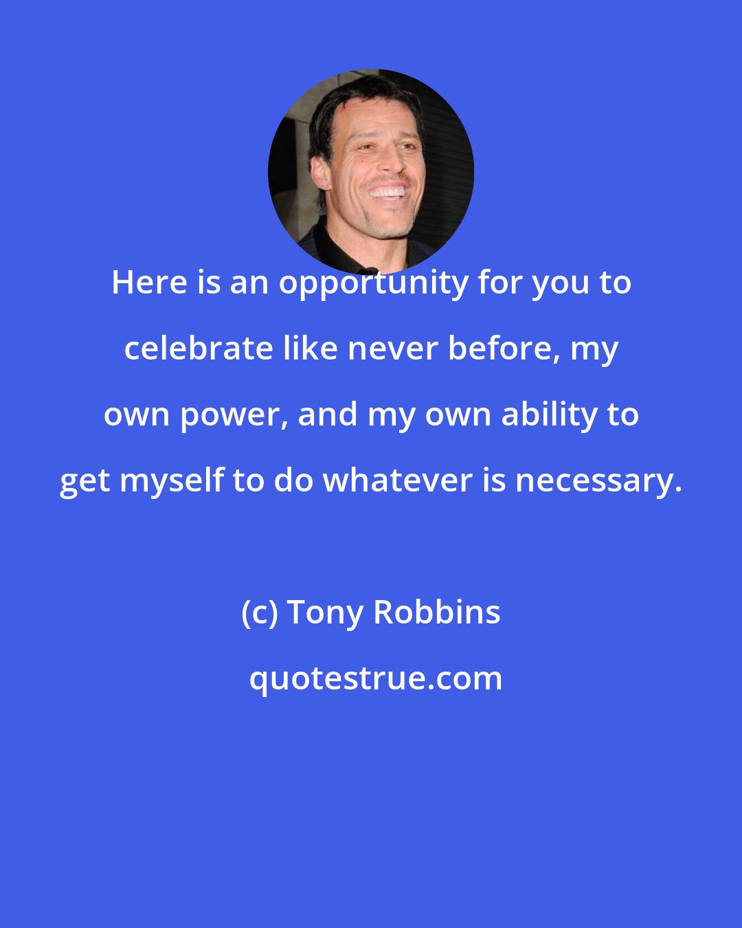 Tony Robbins: Here is an opportunity for you to celebrate like never before, my own power, and my own ability to get myself to do whatever is necessary.