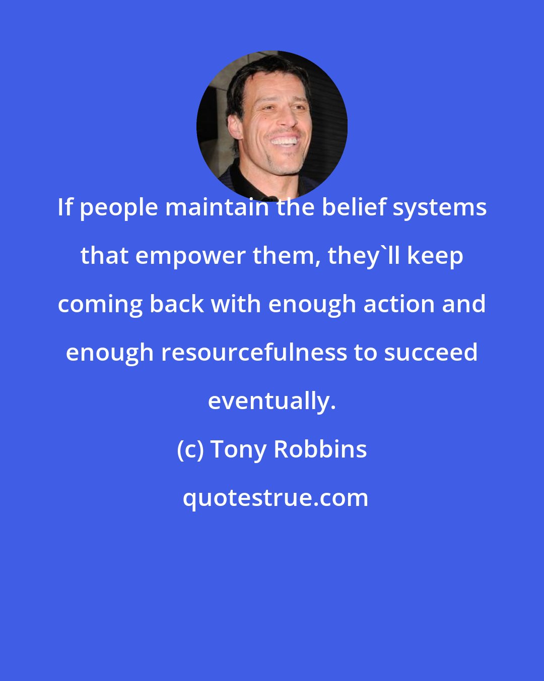 Tony Robbins: If people maintain the belief systems that empower them, they'll keep coming back with enough action and enough resourcefulness to succeed eventually.