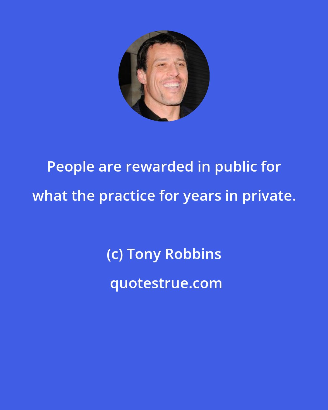 Tony Robbins: People are rewarded in public for what the practice for years in private.