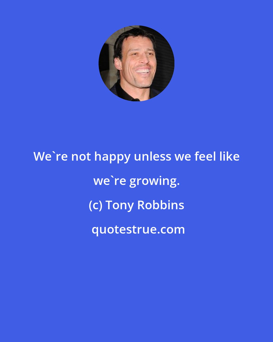 Tony Robbins: We're not happy unless we feel like we're growing.