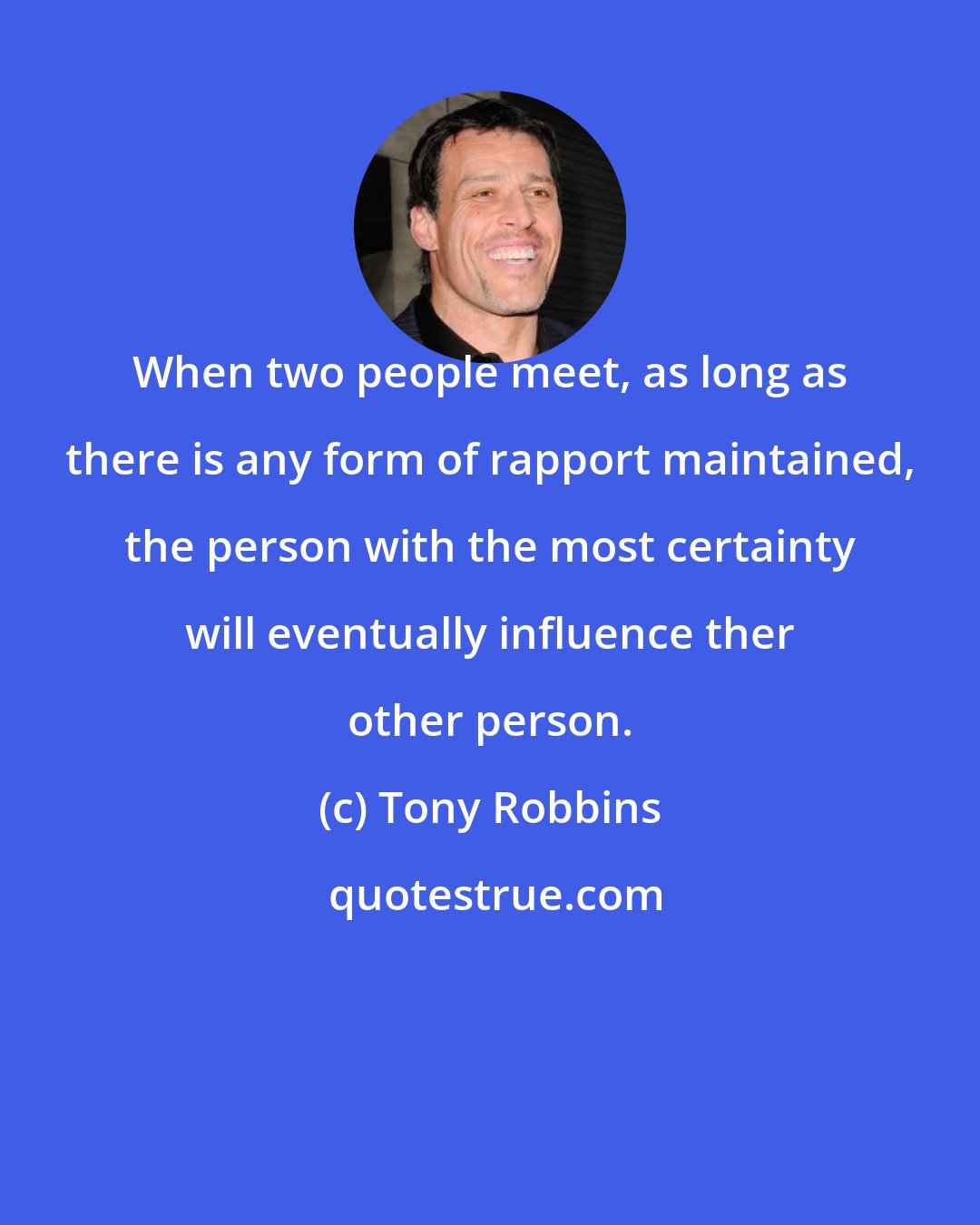 Tony Robbins: When two people meet, as long as there is any form of rapport maintained, the person with the most certainty will eventually influence ther other person.