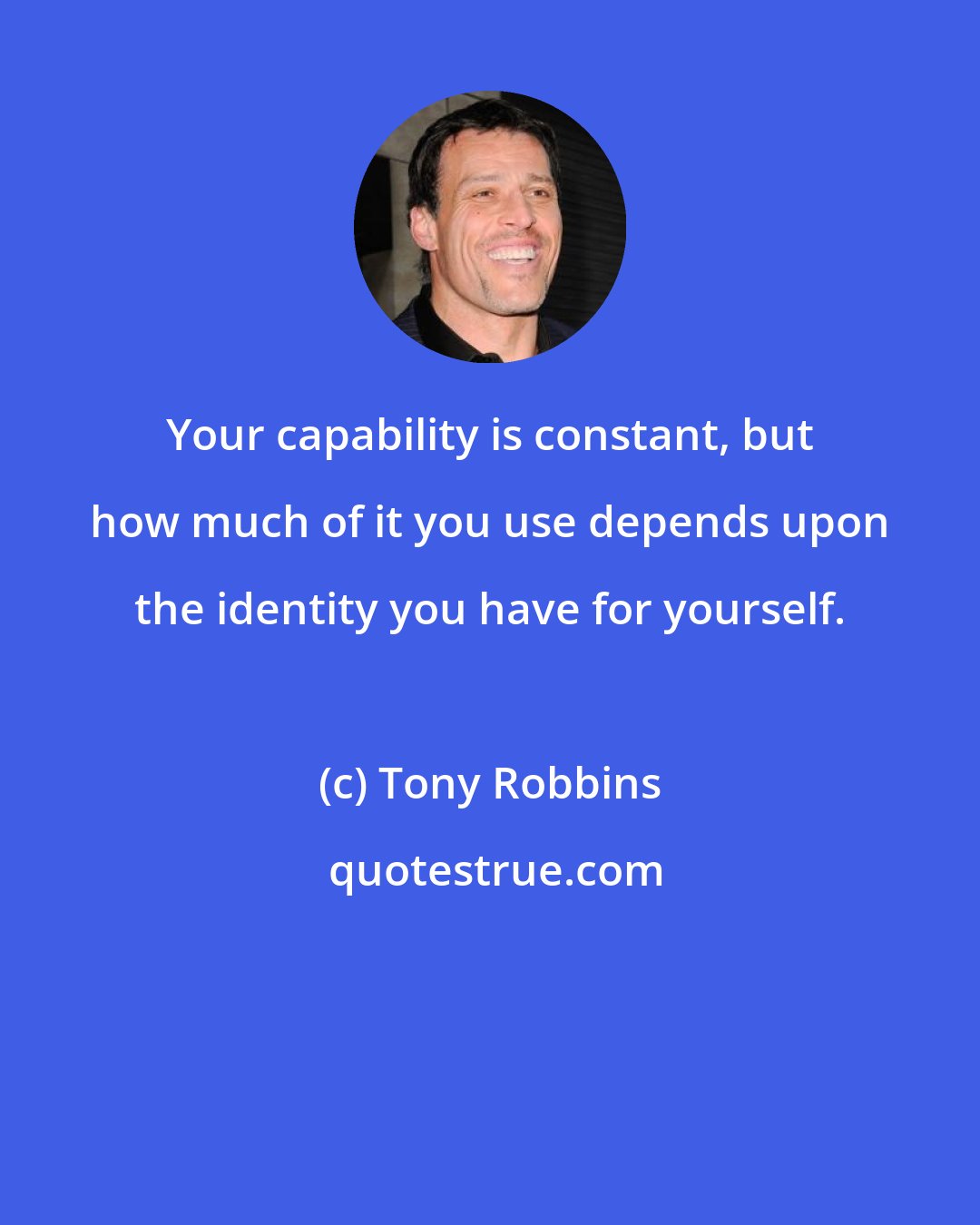 Tony Robbins: Your capability is constant, but how much of it you use depends upon the identity you have for yourself.