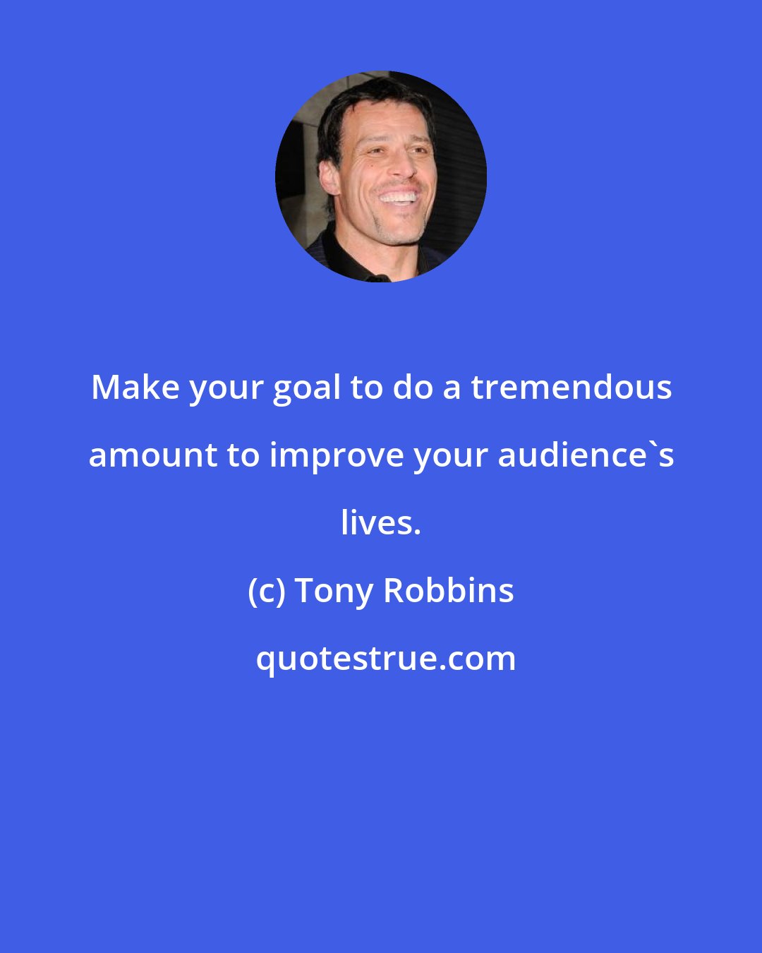 Tony Robbins: Make your goal to do a tremendous amount to improve your audience's lives.