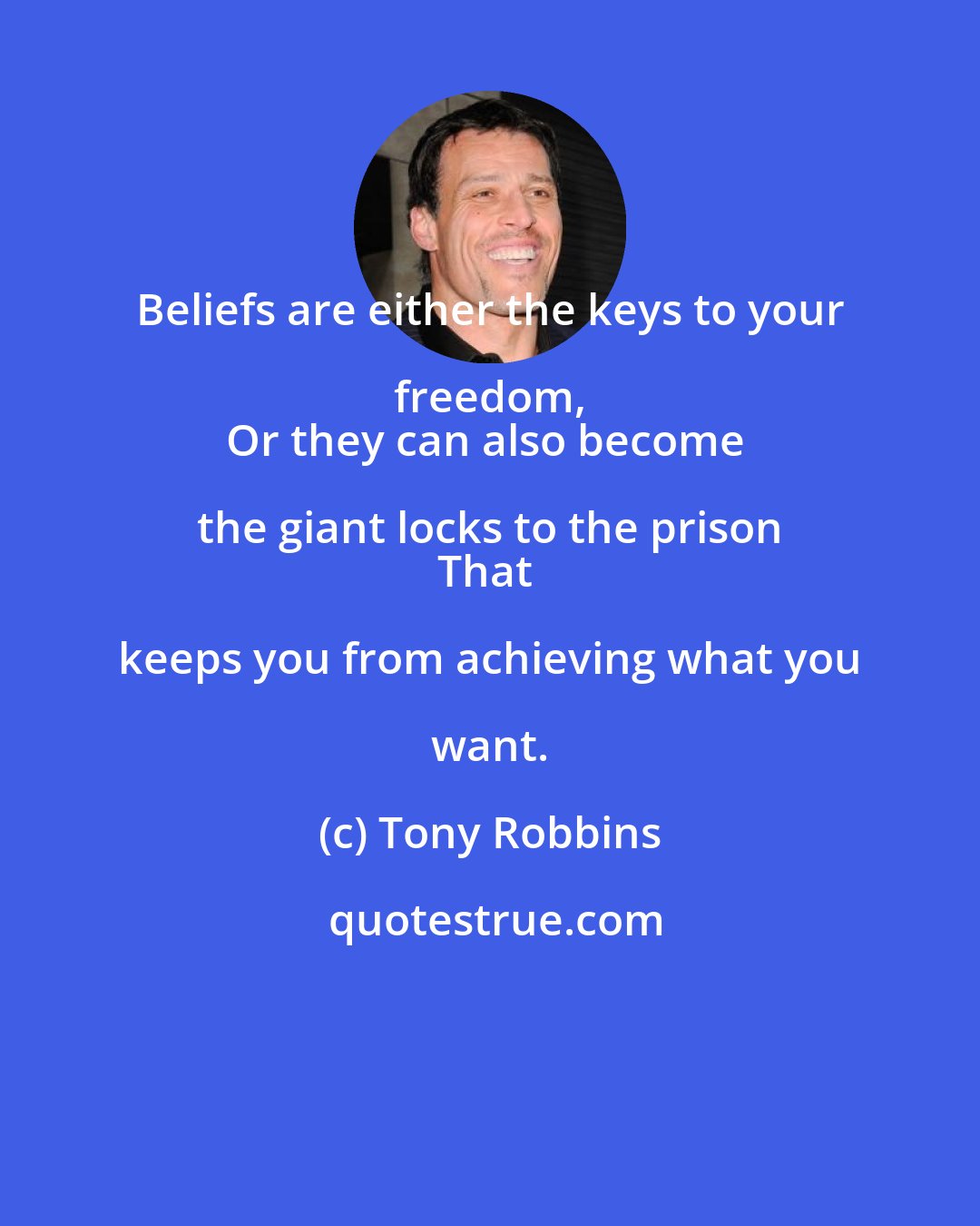 Tony Robbins: Beliefs are either the keys to your freedom, 
Or they can also become the giant locks to the prison 
That keeps you from achieving what you want.