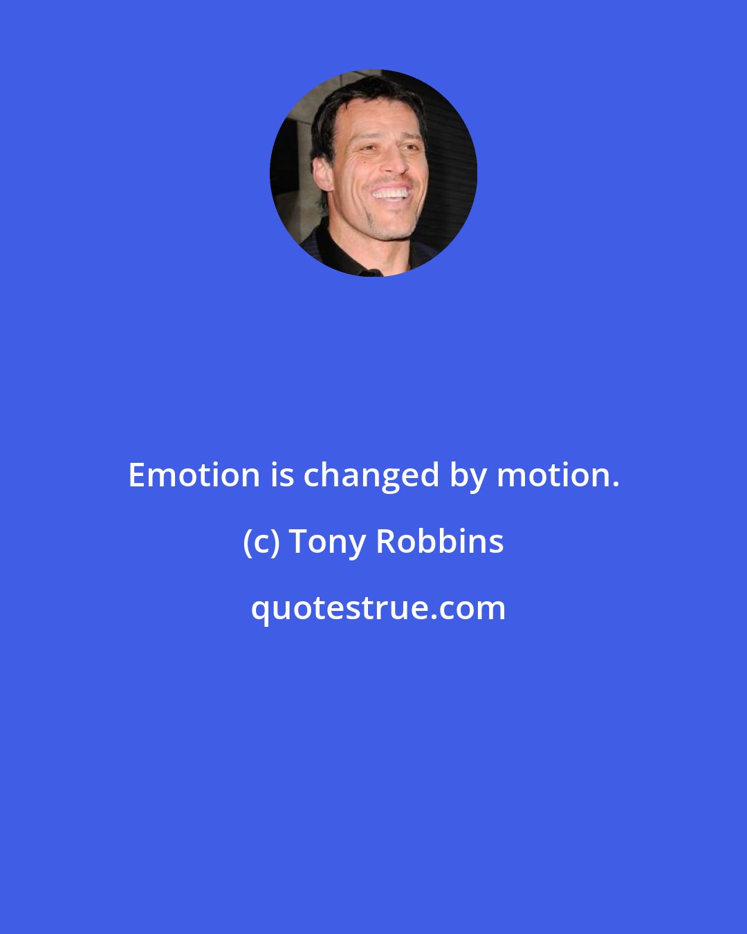 Tony Robbins: Emotion is changed by motion.