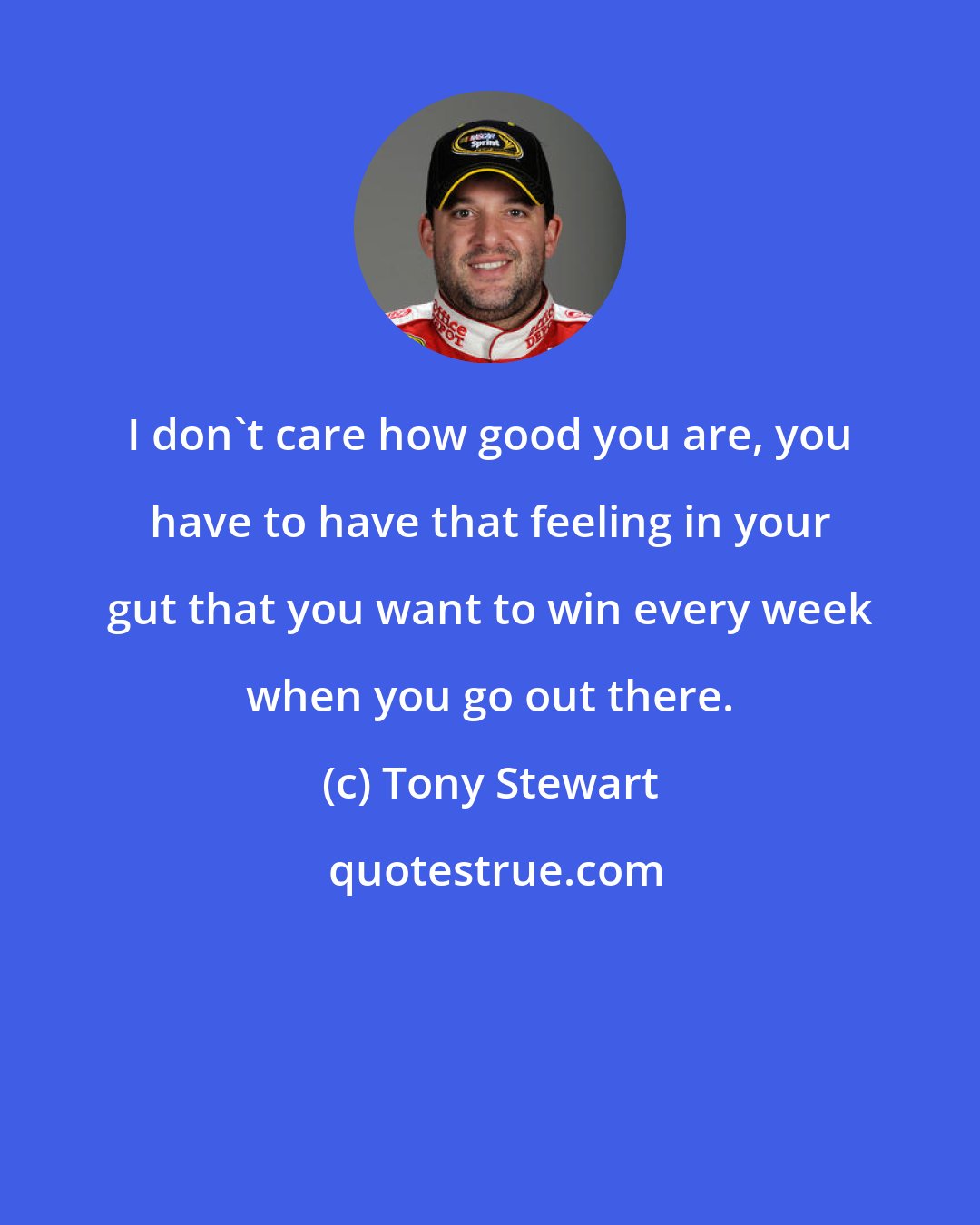 Tony Stewart: I don't care how good you are, you have to have that feeling in your gut that you want to win every week when you go out there.