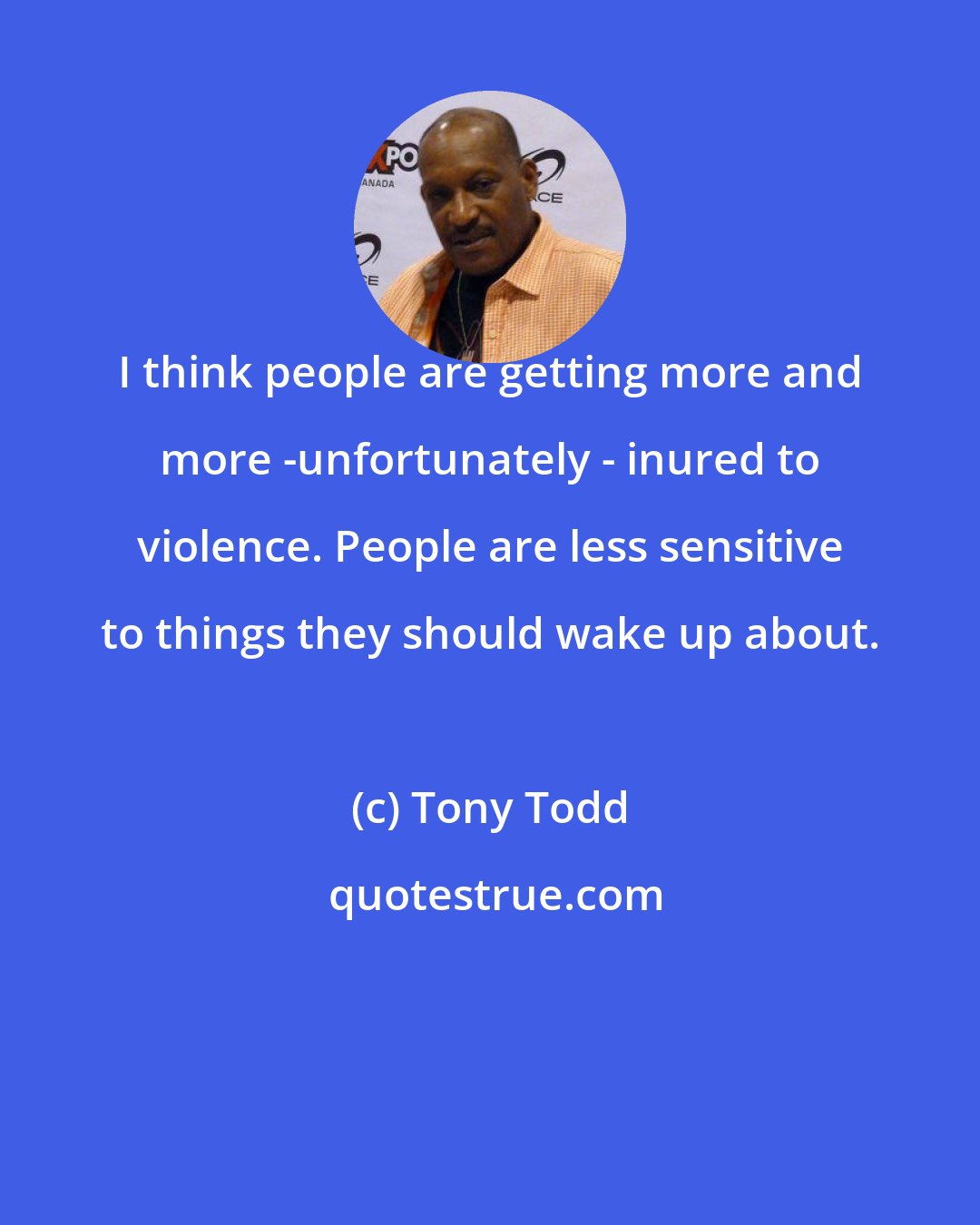 Tony Todd: I think people are getting more and more -unfortunately - inured to violence. People are less sensitive to things they should wake up about.