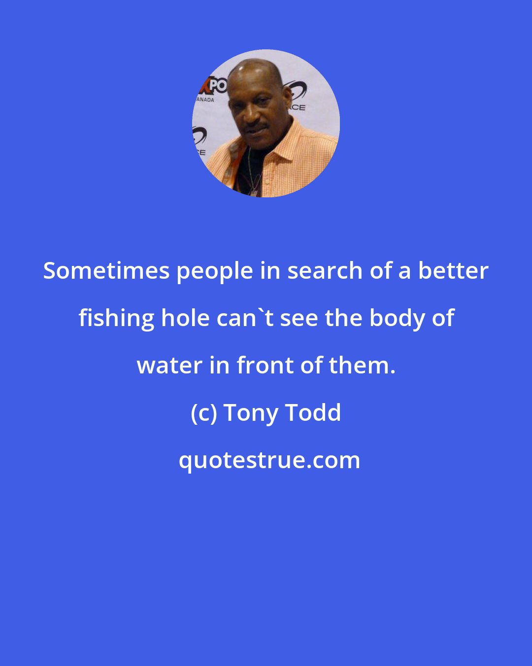 Tony Todd: Sometimes people in search of a better fishing hole can't see the body of water in front of them.