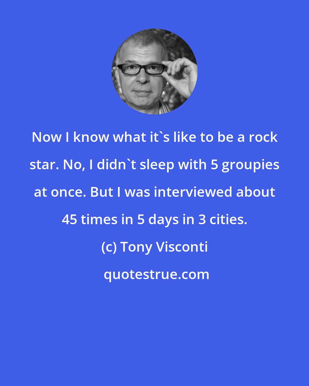 Tony Visconti: Now I know what it's like to be a rock star. No, I didn't sleep with 5 groupies at once. But I was interviewed about 45 times in 5 days in 3 cities.