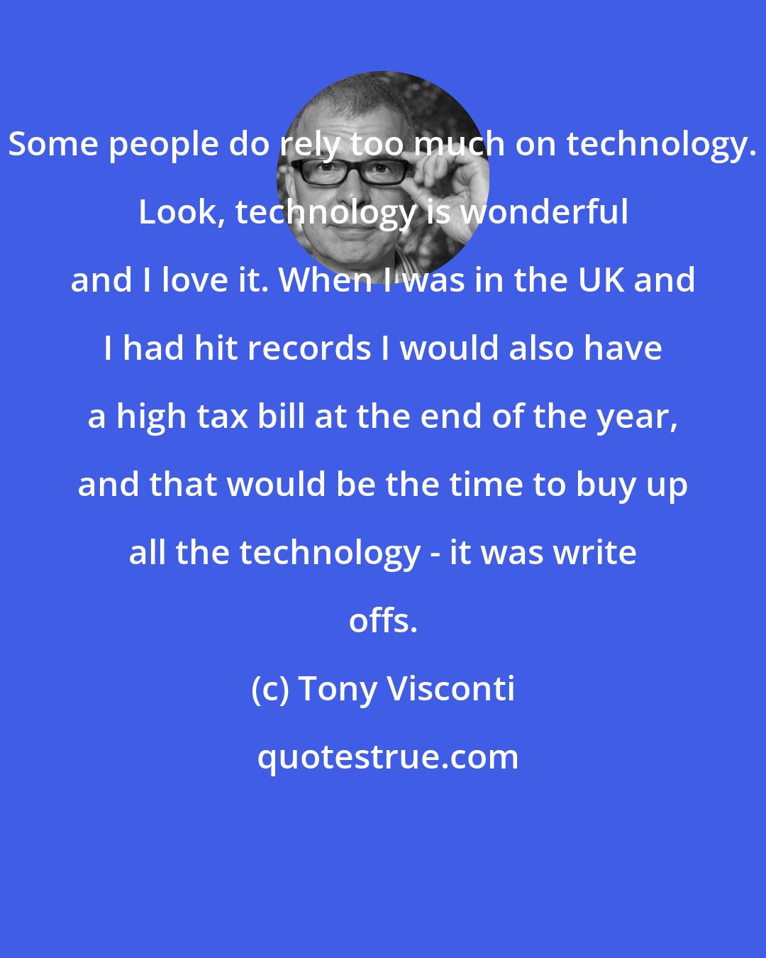 Tony Visconti: Some people do rely too much on technology. Look, technology is wonderful and I love it. When I was in the UK and I had hit records I would also have a high tax bill at the end of the year, and that would be the time to buy up all the technology - it was write offs.