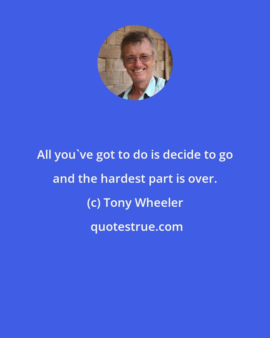 Tony Wheeler: All you've got to do is decide to go and the hardest part is over.