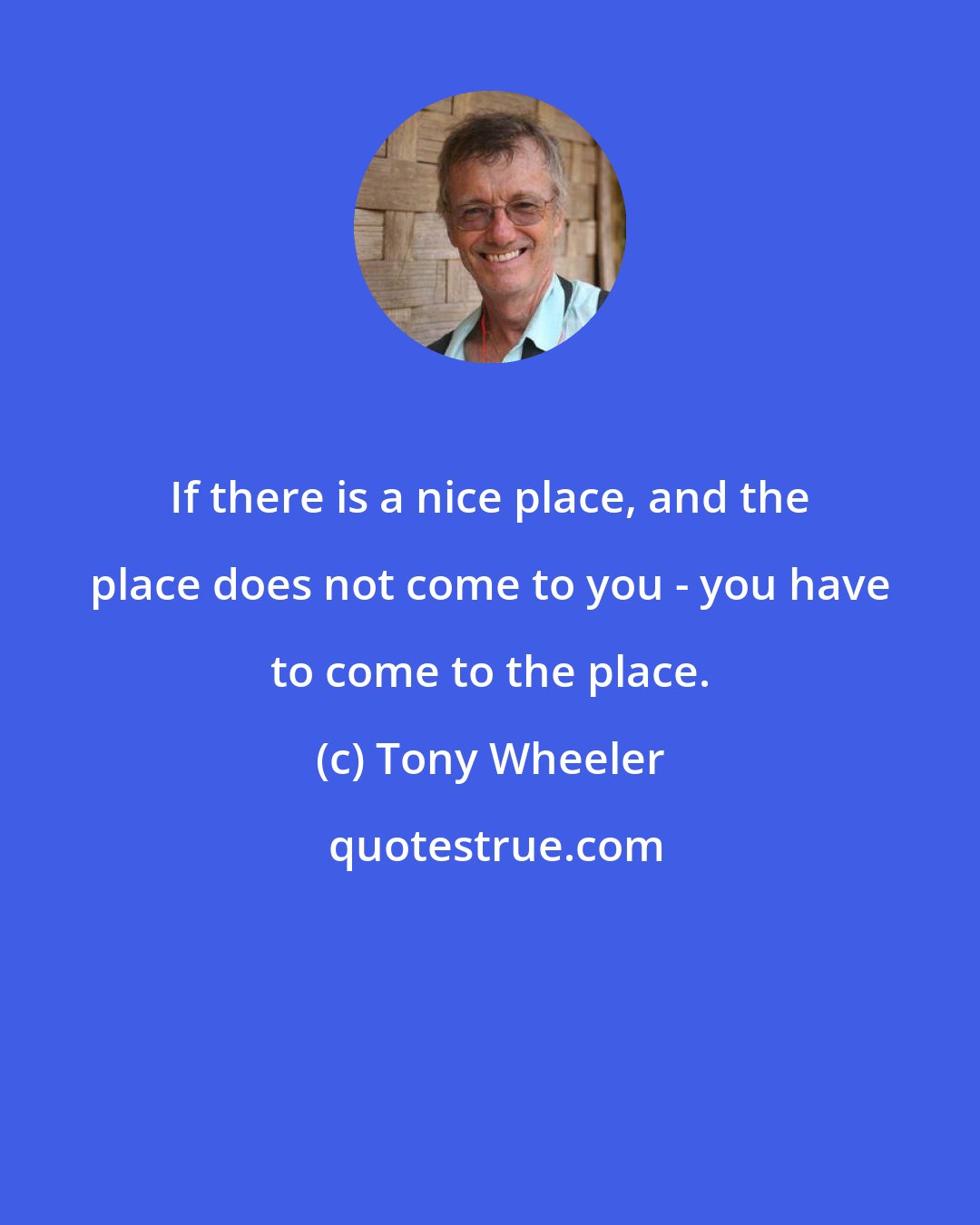 Tony Wheeler: If there is a nice place, and the place does not come to you - you have to come to the place.