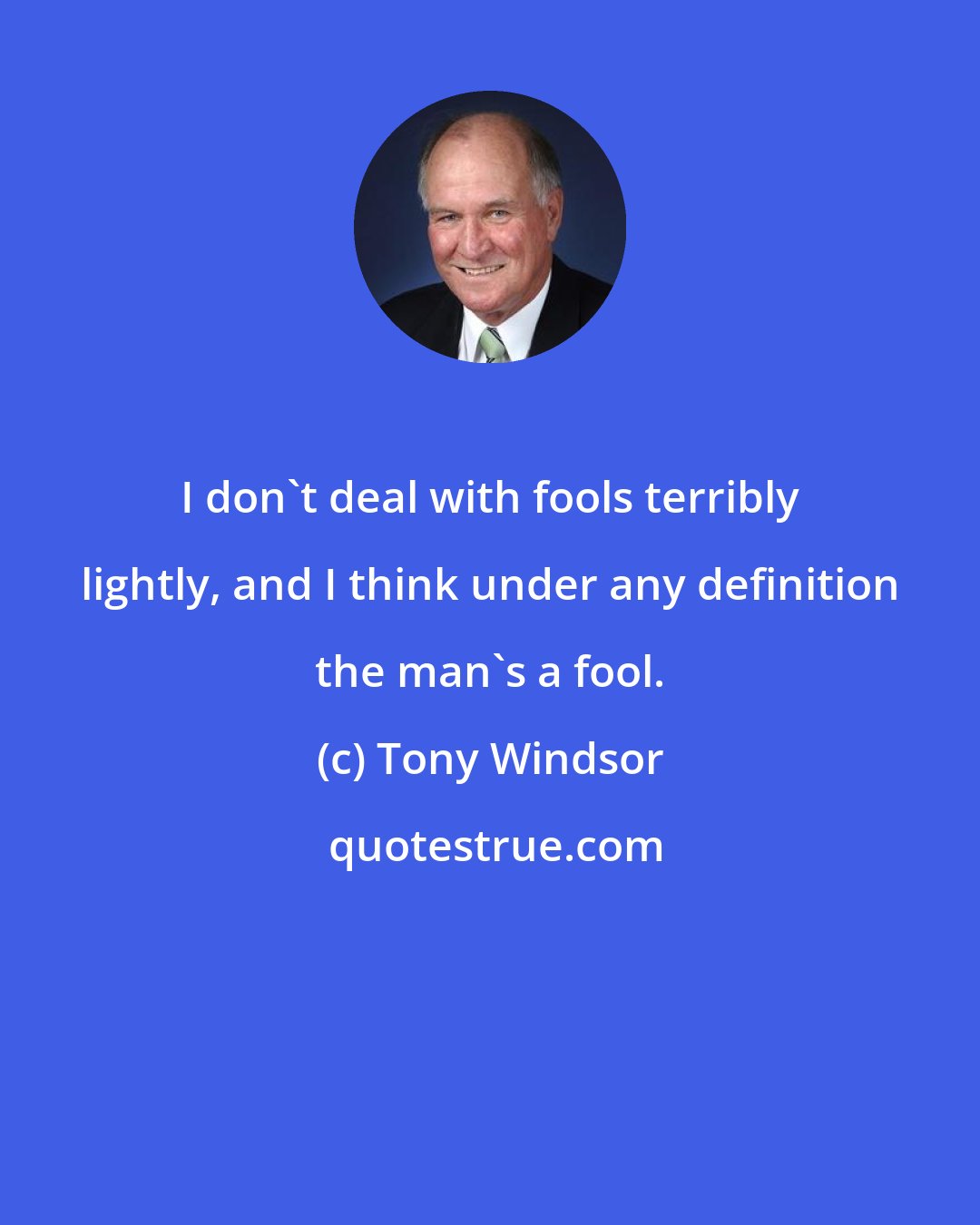 Tony Windsor: I don't deal with fools terribly lightly, and I think under any definition the man's a fool.