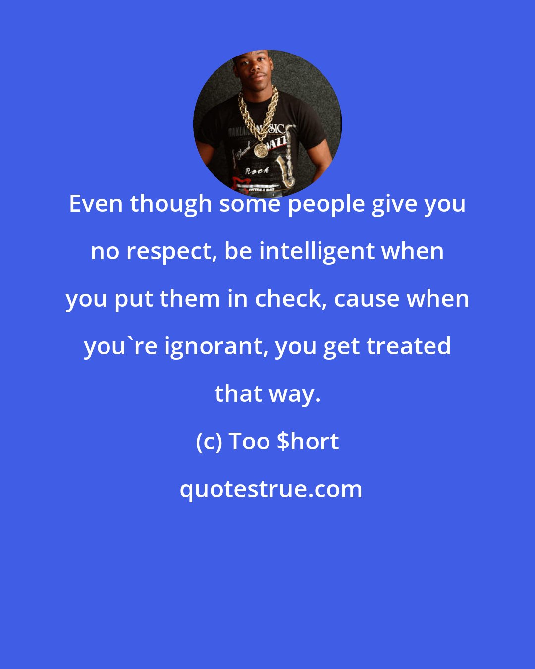 Too $hort: Even though some people give you no respect, be intelligent when you put them in check, cause when you're ignorant, you get treated that way.