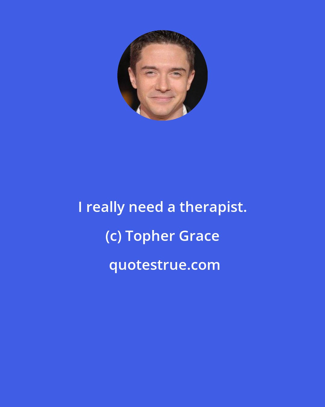 Topher Grace: I really need a therapist.